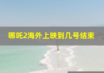 哪吒2海外上映到几号结束