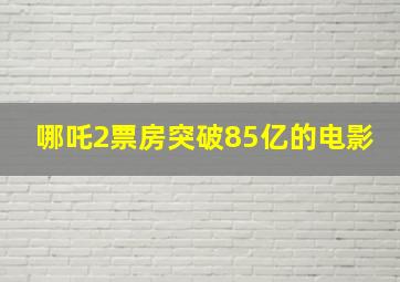 哪吒2票房突破85亿的电影