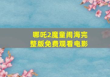 哪吒2魔童闹海完整版免费观看电影