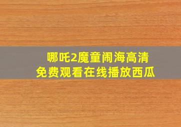 哪吒2魔童闹海高清免费观看在线播放西瓜