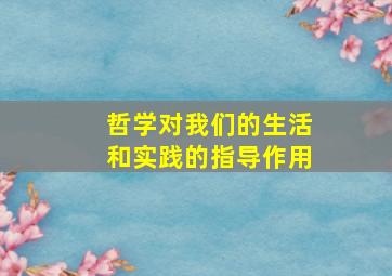 哲学对我们的生活和实践的指导作用