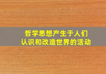 哲学思想产生于人们认识和改造世界的活动