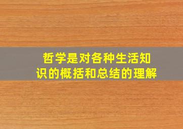 哲学是对各种生活知识的概括和总结的理解