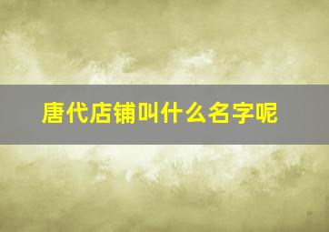 唐代店铺叫什么名字呢