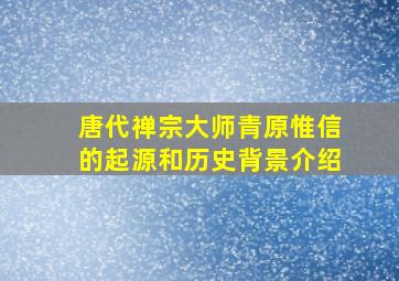 唐代禅宗大师青原惟信的起源和历史背景介绍