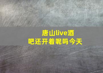 唐山live酒吧还开着呢吗今天