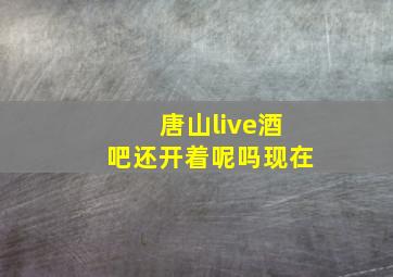 唐山live酒吧还开着呢吗现在