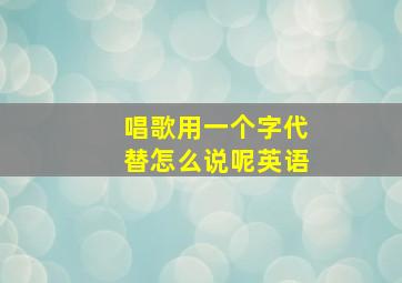 唱歌用一个字代替怎么说呢英语