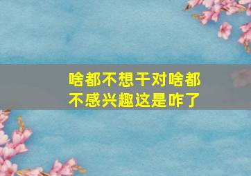 啥都不想干对啥都不感兴趣这是咋了