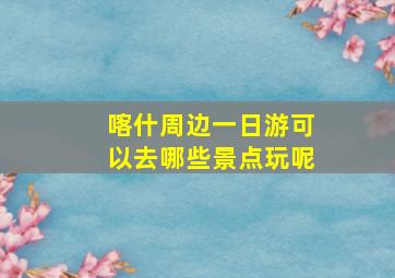 喀什周边一日游可以去哪些景点玩呢