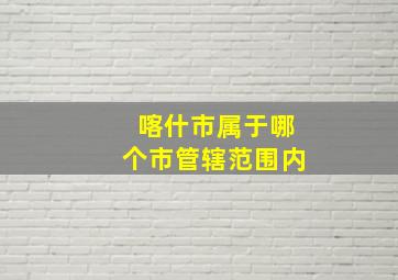 喀什市属于哪个市管辖范围内