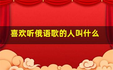 喜欢听俄语歌的人叫什么