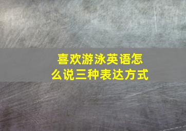 喜欢游泳英语怎么说三种表达方式