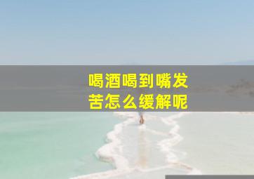 喝酒喝到嘴发苦怎么缓解呢