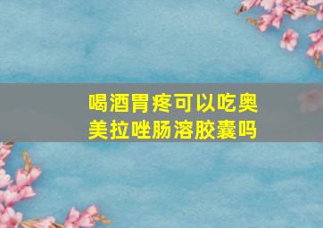 喝酒胃疼可以吃奥美拉唑肠溶胶囊吗