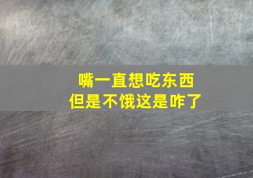 嘴一直想吃东西但是不饿这是咋了