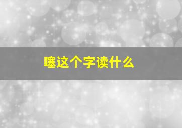 噻这个字读什么