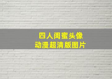 四人闺蜜头像动漫超清版图片