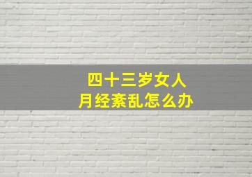 四十三岁女人月经紊乱怎么办