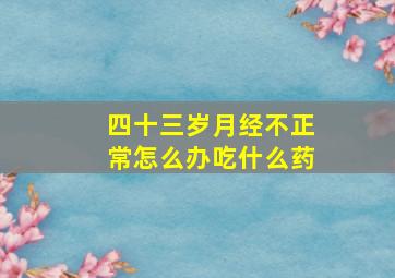 四十三岁月经不正常怎么办吃什么药