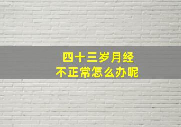 四十三岁月经不正常怎么办呢