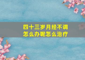 四十三岁月经不调怎么办呢怎么治疗