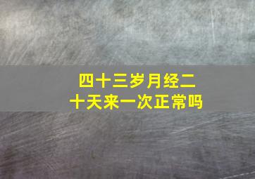 四十三岁月经二十天来一次正常吗