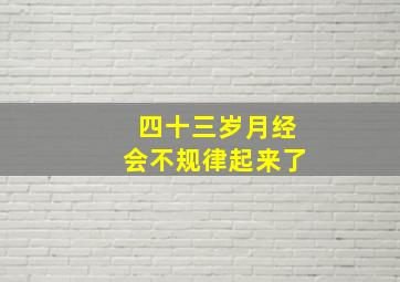 四十三岁月经会不规律起来了