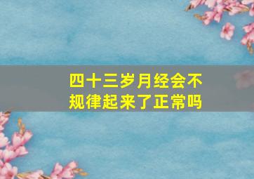 四十三岁月经会不规律起来了正常吗