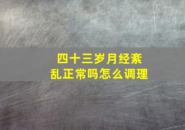 四十三岁月经紊乱正常吗怎么调理