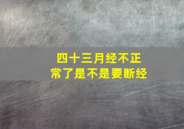 四十三月经不正常了是不是要断经