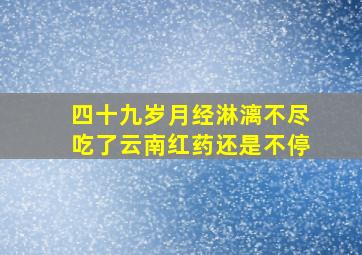 四十九岁月经淋漓不尽吃了云南红药还是不停