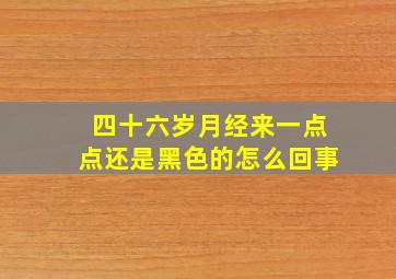 四十六岁月经来一点点还是黑色的怎么回事