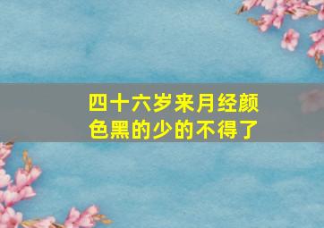 四十六岁来月经颜色黑的少的不得了