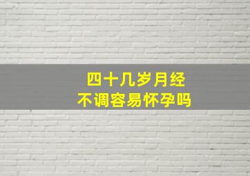 四十几岁月经不调容易怀孕吗