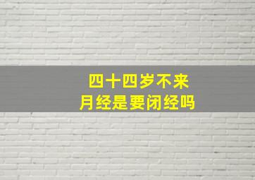 四十四岁不来月经是要闭经吗