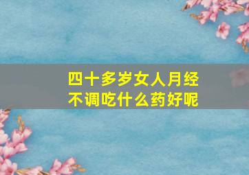 四十多岁女人月经不调吃什么药好呢