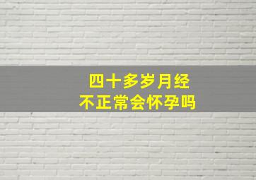 四十多岁月经不正常会怀孕吗