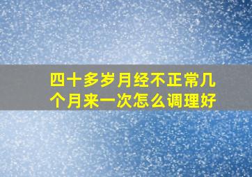 四十多岁月经不正常几个月来一次怎么调理好