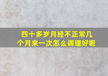 四十多岁月经不正常几个月来一次怎么调理好呢