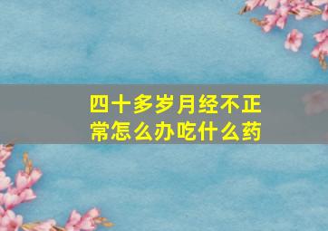 四十多岁月经不正常怎么办吃什么药