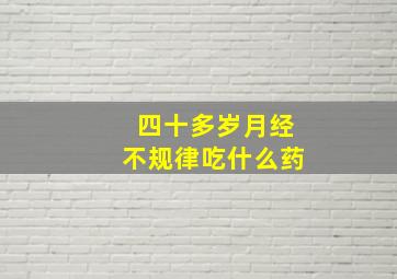 四十多岁月经不规律吃什么药