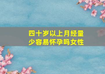 四十岁以上月经量少容易怀孕吗女性