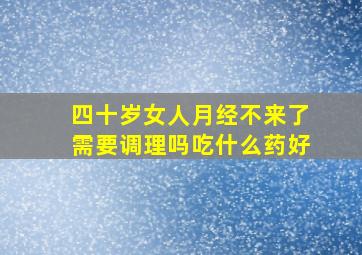 四十岁女人月经不来了需要调理吗吃什么药好