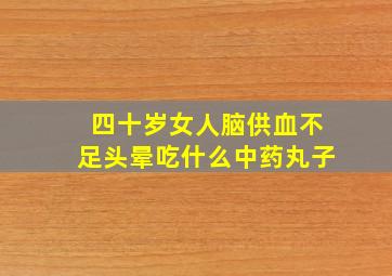 四十岁女人脑供血不足头晕吃什么中药丸子