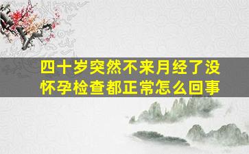 四十岁突然不来月经了没怀孕检查都正常怎么回事