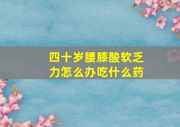 四十岁腰膝酸软乏力怎么办吃什么药