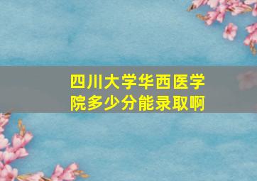 四川大学华西医学院多少分能录取啊