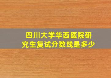 四川大学华西医院研究生复试分数线是多少