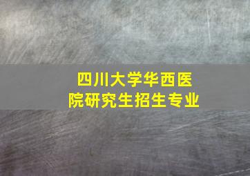 四川大学华西医院研究生招生专业